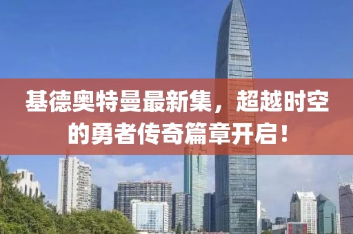 基德奥特曼最新集，超越时空的勇者传奇篇章开启！