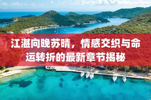 江湛向晚苏晴，情感交织与命运转折的最新章节揭秘