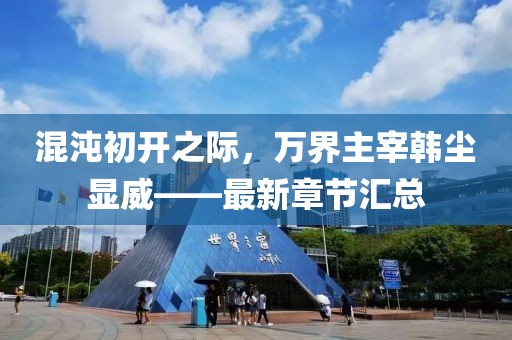 混沌初开之际，万界主宰韩尘显威——最新章节汇总