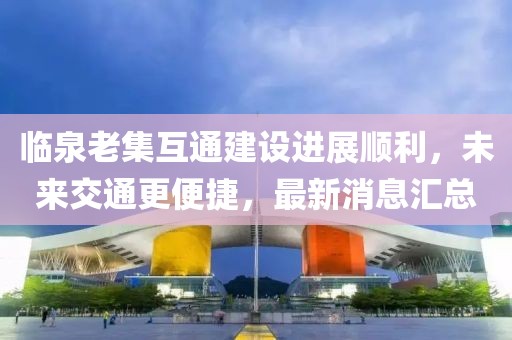 临泉老集互通建设进展顺利，未来交通更便捷，最新消息汇总