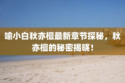喻小白秋亦檀最新章节探秘，秋亦檀的秘密揭晓！