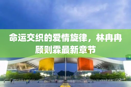 命运交织的爱情旋律，林冉冉顾则霖最新章节