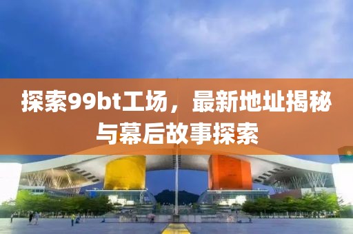 探索99bt工场，最新地址揭秘与幕后故事探索
