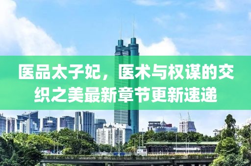 医品太子妃，医术与权谋的交织之美最新章节更新速递