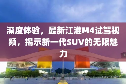 深度体验，最新江淮M4试驾视频，揭示新一代SUV的无限魅力