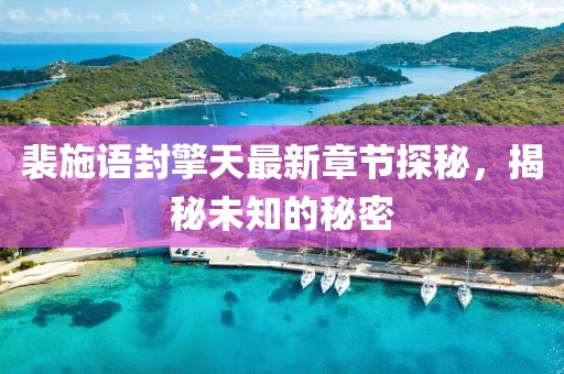 裴施语封擎天最新章节探秘，揭秘未知的秘密