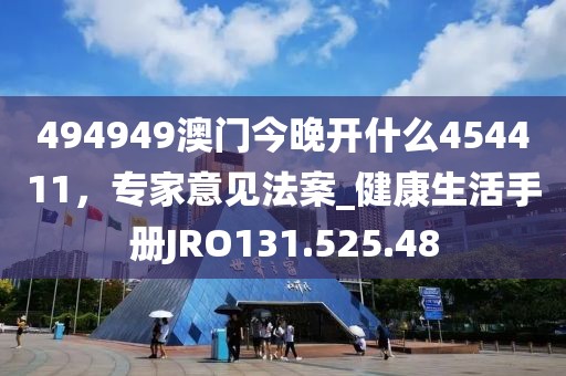 494949澳门今晚开什么454411，专家意见法案_健康生活手册JRO131.525.48