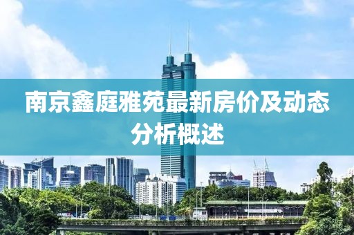 南京鑫庭雅苑最新房价及动态分析概述