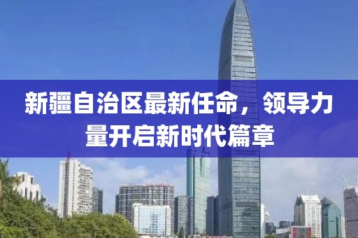 新疆自治区最新任命，领导力量开启新时代篇章