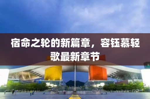 宿命之轮的新篇章，容钰慕轻歌最新章节