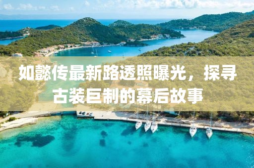 如懿传最新路透照曝光，探寻古装巨制的幕后故事