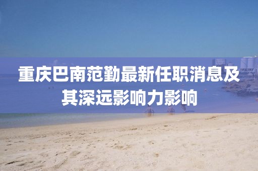 重庆巴南范勤最新任职消息及其深远影响力影响