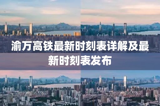 渝万高铁最新时刻表详解及最新时刻表发布