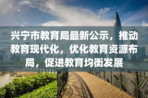 兴宁市教育局最新公示，推动教育现代化，优化教育资源布局，促进教育均衡发展