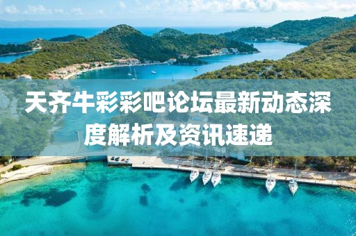 天齐牛彩彩吧论坛最新动态深度解析及资讯速递