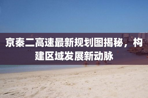京秦二高速最新规划图揭秘，构建区域发展新动脉