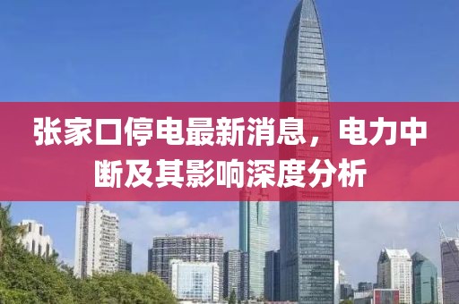 张家口停电最新消息，电力中断及其影响深度分析
