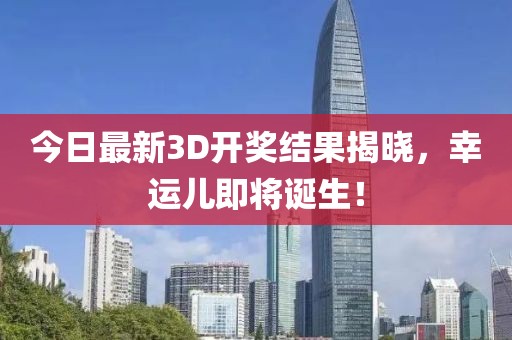 今日最新3D开奖结果揭晓，幸运儿即将诞生！