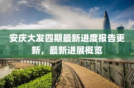 安庆大发四期最新进度报告更新，最新进展概览