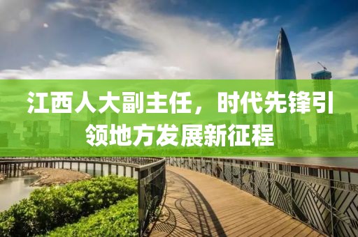 江西人大副主任，时代先锋引领地方发展新征程