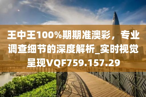 王中王100%期期准澳彩，专业调查细节的深度解析_实时视觉呈现VQF759.157.29