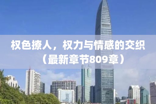 权色撩人，权力与情感的交织（最新章节809章）