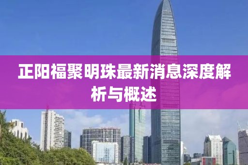 正阳福聚明珠最新消息深度解析与概述