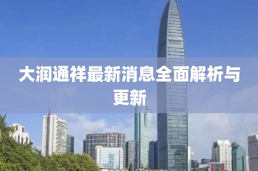大润通祥最新消息全面解析与更新