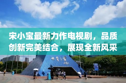 宋小宝最新力作电视剧，品质创新完美结合，展现全新风采