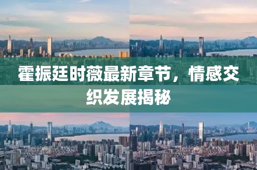 霍振廷时薇最新章节，情感交织发展揭秘