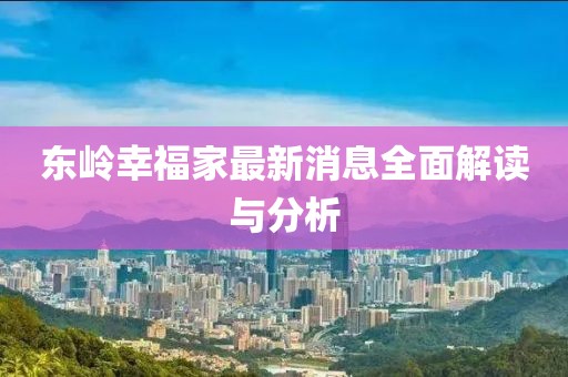 东岭幸福家最新消息全面解读与分析