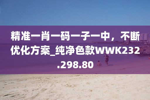 精准一肖一码一子一中，不断优化方案_纯净色款WWK232.298.80
