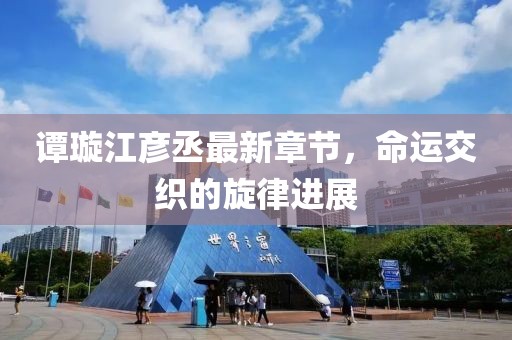 谭璇江彦丞最新章节，命运交织的旋律进展