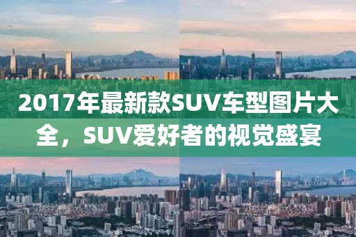 2017年最新款SUV车型图片大全，SUV爱好者的视觉盛宴