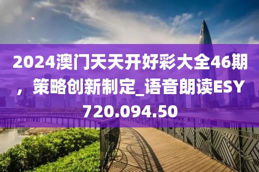 2024澳门天天开好彩大全46期，策略创新制定_语音朗读ESY720.094.50