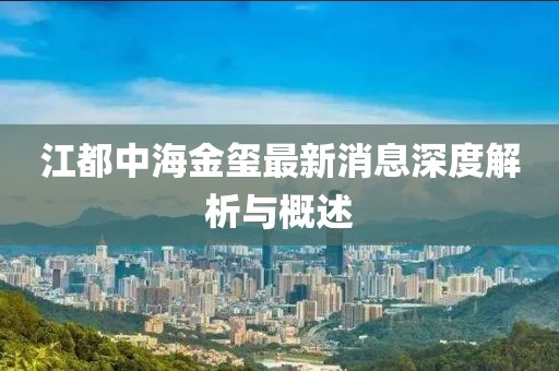 江都中海金玺最新消息深度解析与概述