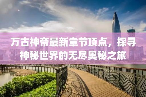 万古神帝最新章节顶点，探寻神秘世界的无尽奥秘之旅
