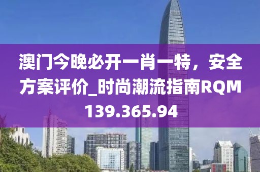 澳门今晚必开一肖一特，安全方案评价_时尚潮流指南RQM139.365.94
