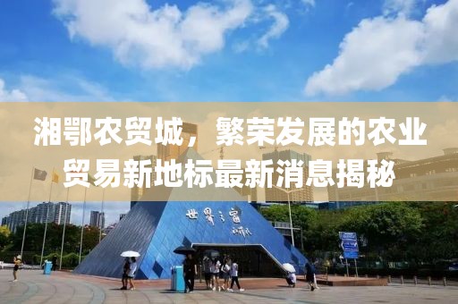 湘鄂农贸城，繁荣发展的农业贸易新地标最新消息揭秘