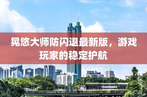 晃悠大师防闪退最新版，游戏玩家的稳定护航