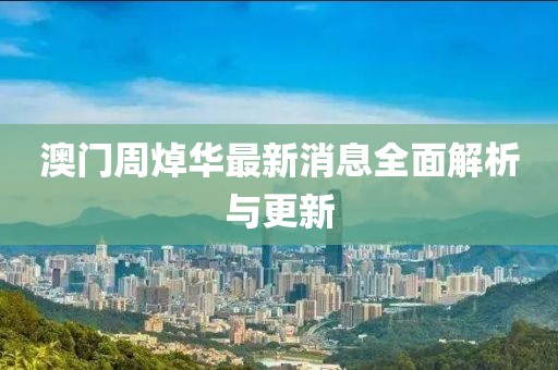 澳门周焯华最新消息全面解析与更新