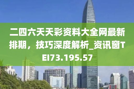 二四六天天彩资料大全网最新排期，技巧深度解析_资讯窗TEI73.195.57