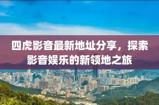四虎影音最新地址分享，探索影音娱乐的新领地之旅