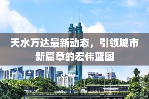 天水万达最新动态，引领城市新篇章的宏伟蓝图