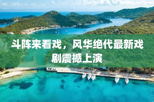 斗阵来看戏，风华绝代最新戏剧震撼上演