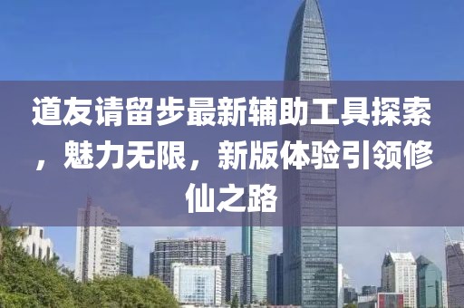 道友请留步最新辅助工具探索，魅力无限，新版体验引领修仙之路