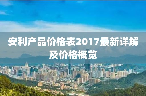 安利产品价格表2017最新详解及价格概览