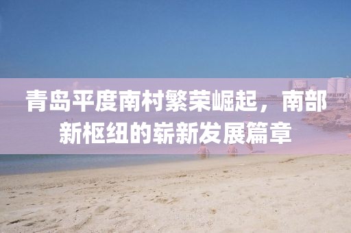 青岛平度南村繁荣崛起，南部新枢纽的崭新发展篇章