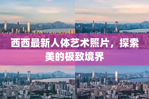 西西最新人体艺术照片，探索美的极致境界