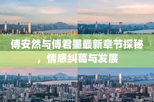 傅安然与傅君墨最新章节探秘，情感纠葛与发展